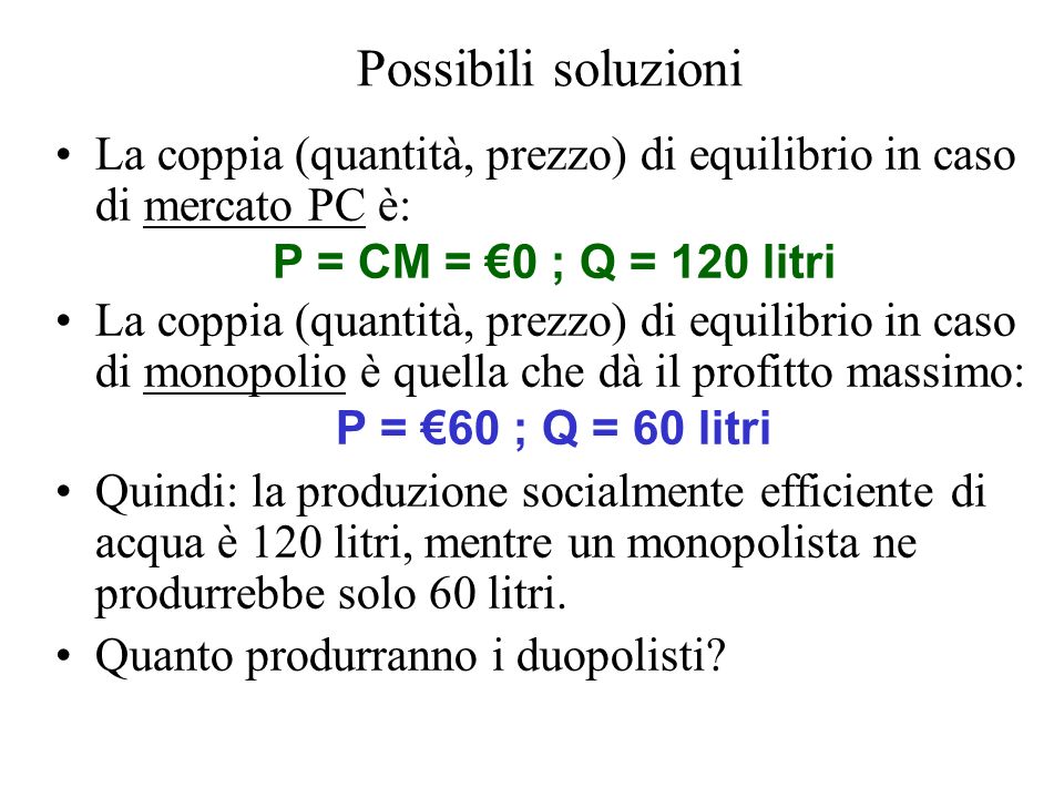 Possibili soluzioni La coppia (quantità, prezzo) di equilibrio in caso di mercato PC è: P = CM = €0 ; Q = 120 litri.