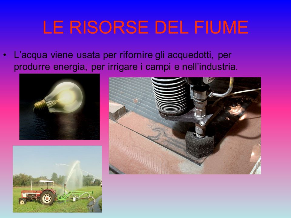 LE RISORSE DEL FIUME L’acqua viene usata per rifornire gli acquedotti, per produrre energia, per irrigare i campi e nell’industria.