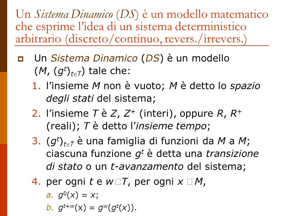 Un Sistema Dinamico (DS) è un modello matematico che esprime l’idea di un sistema deterministico arbitrario (discreto/continuo, revers./irrevers.)