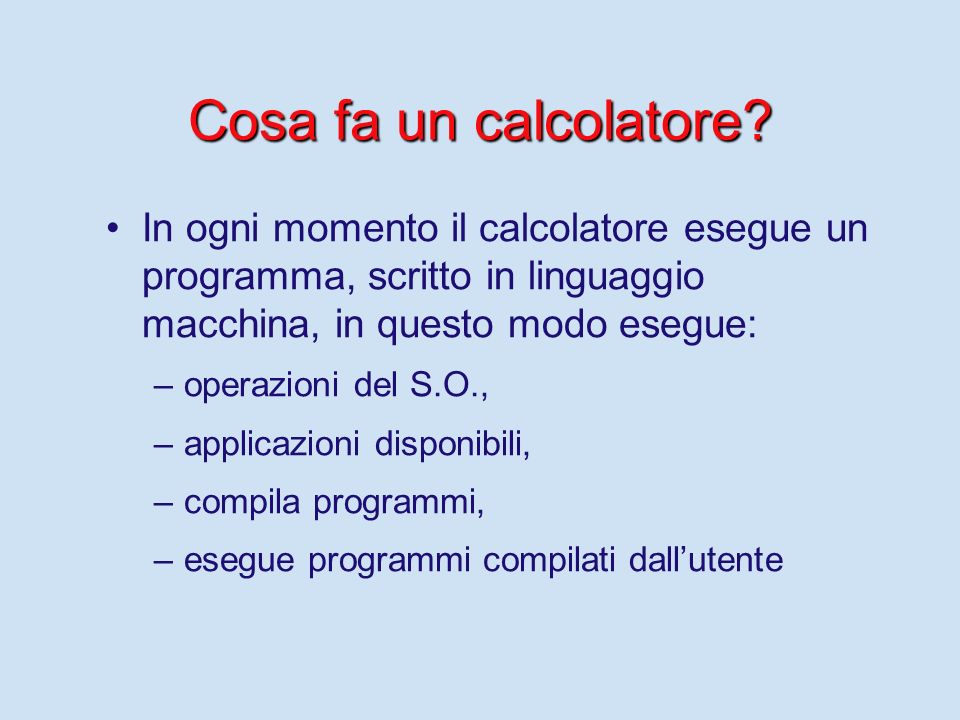 Cosa fa un calcolatore In ogni momento il calcolatore esegue un programma, scritto in linguaggio macchina, in questo modo esegue: