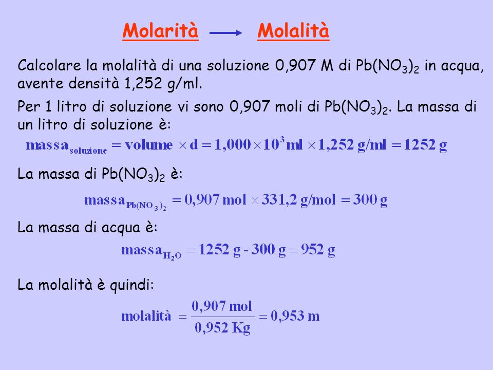 Molarità Molalità Calcolare la molalità di una soluzione 0,907 M di Pb(NO3)2 in acqua, avente densità 1,252 g/ml.