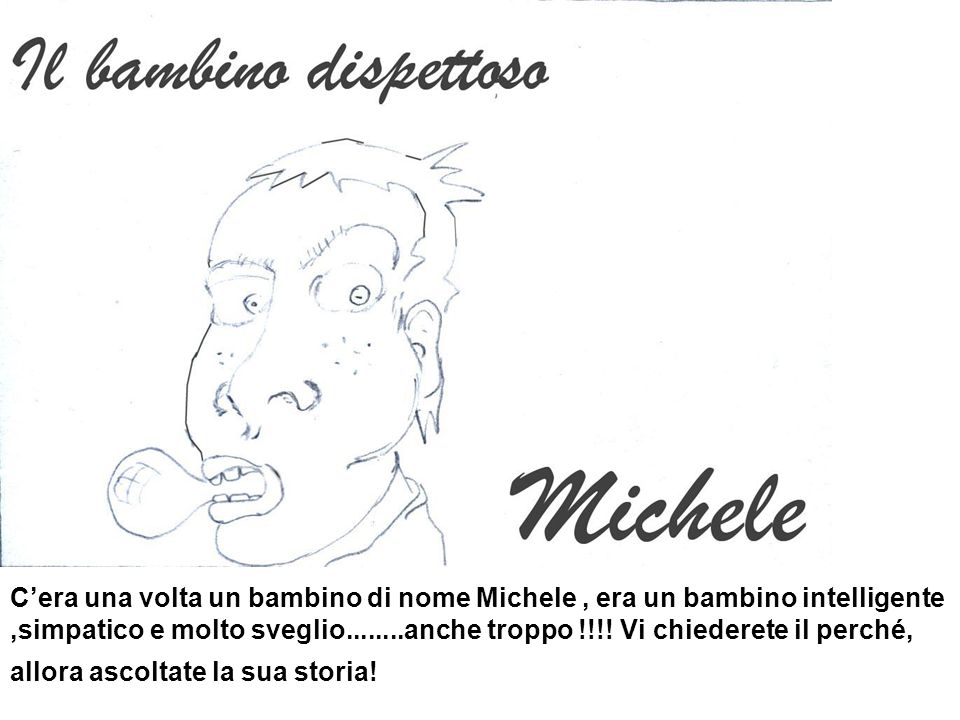 C’era una volta un bambino di nome Michele , era un bambino intelligente ,simpatico e molto sveglio anche troppo !!!.