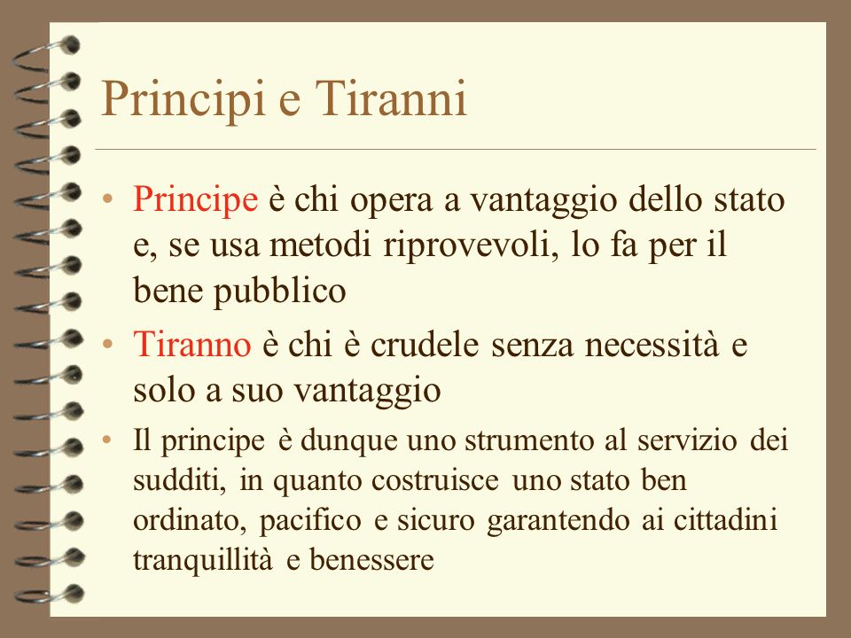 Principi e Tiranni Principe è chi opera a vantaggio dello stato e, se usa metodi riprovevoli, lo fa per il bene pubblico.