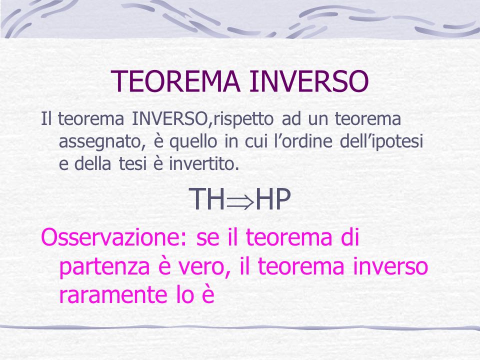 TEOREMA INVERSO Il teorema INVERSO,rispetto ad un teorema assegnato, è quello in cui l’ordine dell’ipotesi e della tesi è invertito.