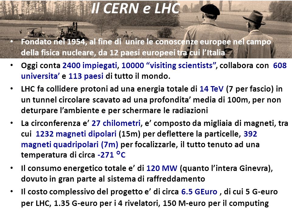 Il CERN e LHC Fondato nel 1954, al fine di unire le conoscenze europee nel campo della fisica nucleare, da 12 paesi europeei tra cui l’Italia.