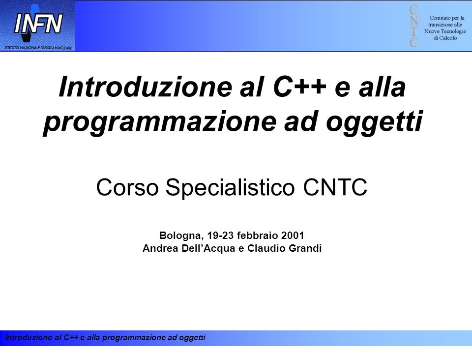 Introduzione al C++ e alla programmazione ad oggetti Corso Specialistico CNTC Bologna, febbraio 2001 Andrea Dell’Acqua e Claudio Grandi