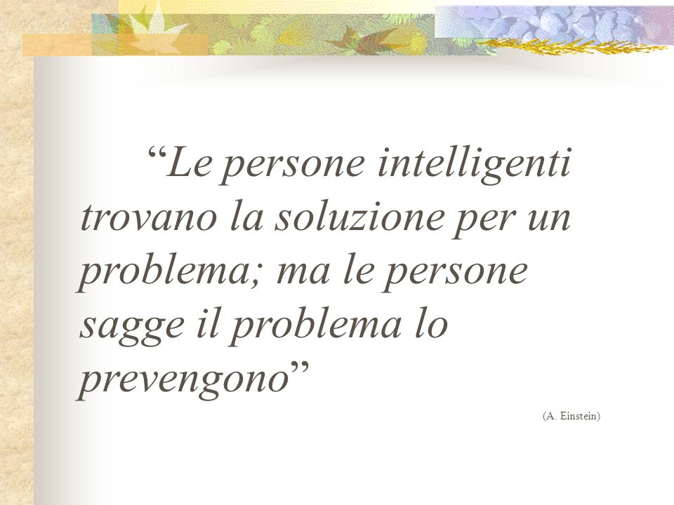 Le persone intelligenti trovano la soluzione per un problema; ma le persone sagge il problema lo prevengono