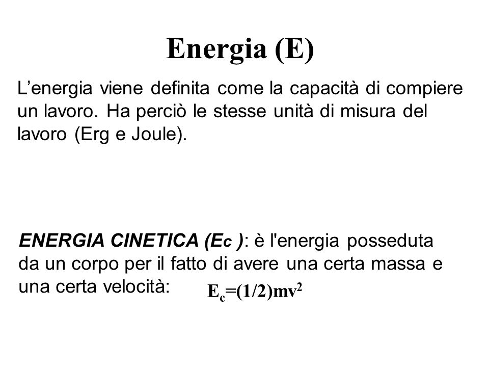 Energia (E) L’energia viene definita come la capacità di compiere un lavoro. Ha perciò le stesse unità di misura del lavoro (Erg e Joule).