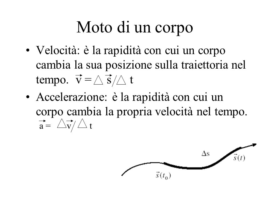 Moto di un corpo Velocità: è la rapidità con cui un corpo cambia la sua posizione sulla traiettoria nel tempo. v = s t.