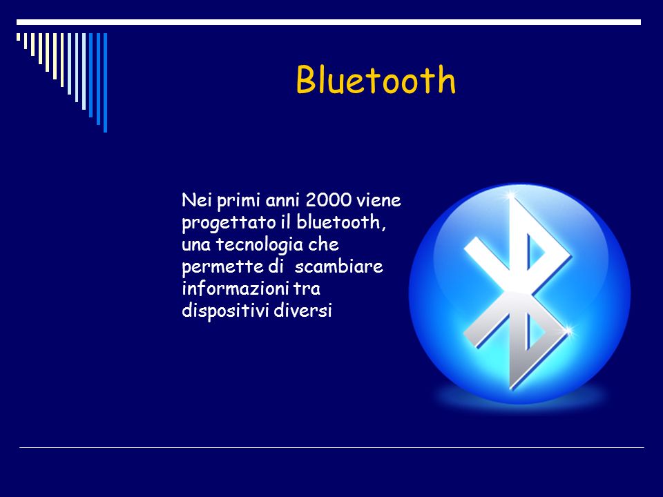Bluetooth Nei primi anni 2000 viene progettato il bluetooth, una tecnologia che permette di scambiare informazioni tra dispositivi diversi.