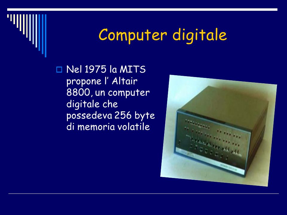 Computer digitale Nel 1975 la MITS propone l’ Altair 8800, un computer digitale che possedeva 256 byte di memoria volatile.