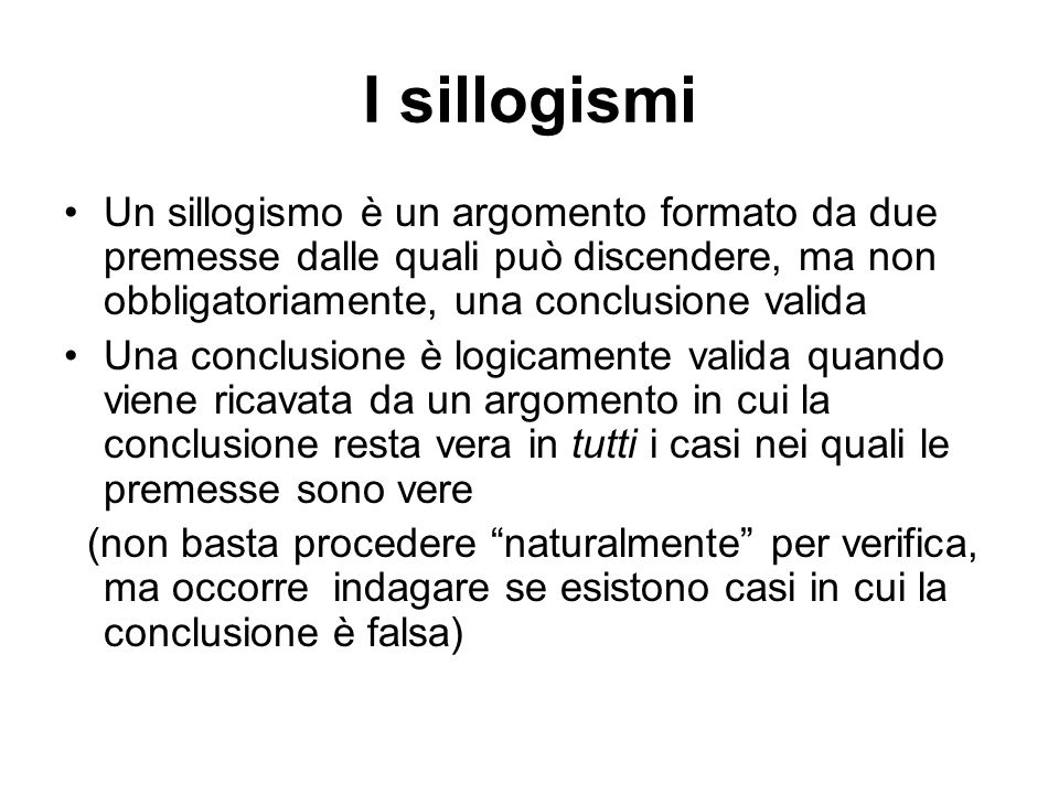 I sillogismi Un sillogismo è un argomento formato da due premesse dalle quali può discendere, ma non obbligatoriamente, una conclusione valida.