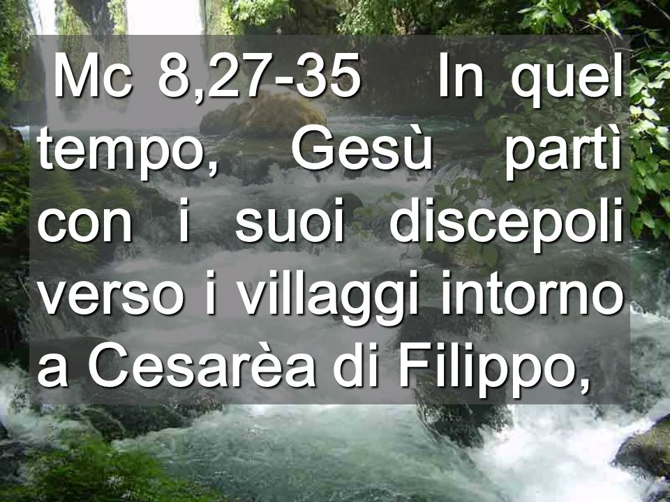 Mc 8,27-35 In quel tempo, Gesù partì con i suoi discepoli verso i villaggi intorno a Cesarèa di Filippo,