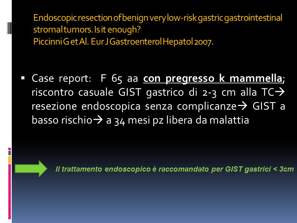 Endoscopic resection of benign very low-risk gastric gastrointestinal stromal tumors. Is it enough Piccinni G et Al. Eur J Gastroenterol Hepatol 2007.