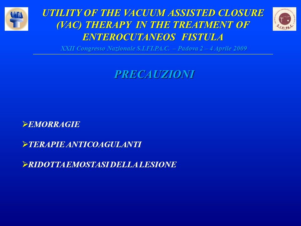 UTILITY OF THE VACUUM ASSISTED CLOSURE (VAC) THERAPY IN THE TREATMENT OF ENTEROCUTANEOS FISTULA XXII Congresso Nazionale S.I.FI.PA.C. – Padova 2 – 4 Aprile 2009