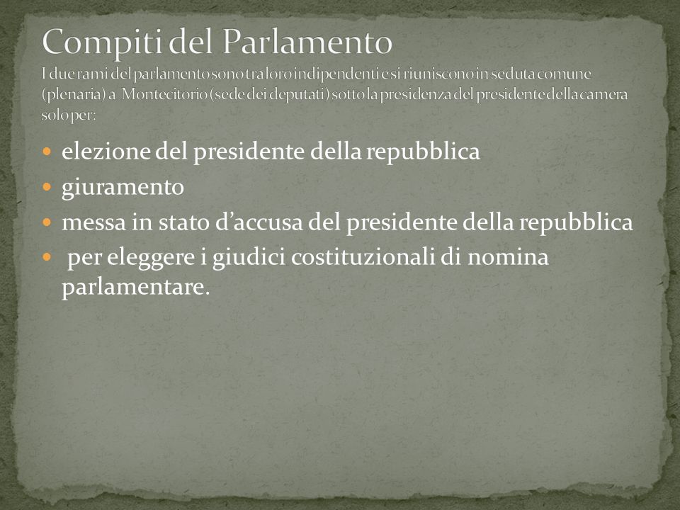 Compiti del Parlamento I due rami del parlamento sono tra loro indipendenti e si riuniscono in seduta comune (plenaria) a Montecitorio (sede dei deputati) sotto la presidenza del presidente della camera solo per: