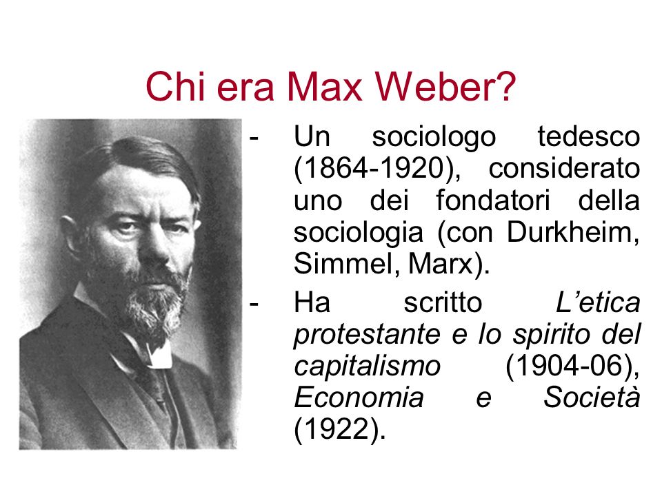 Chi era Max Weber Un sociologo tedesco ( ), considerato uno dei fondatori della sociologia (con Durkheim, Simmel, Marx).