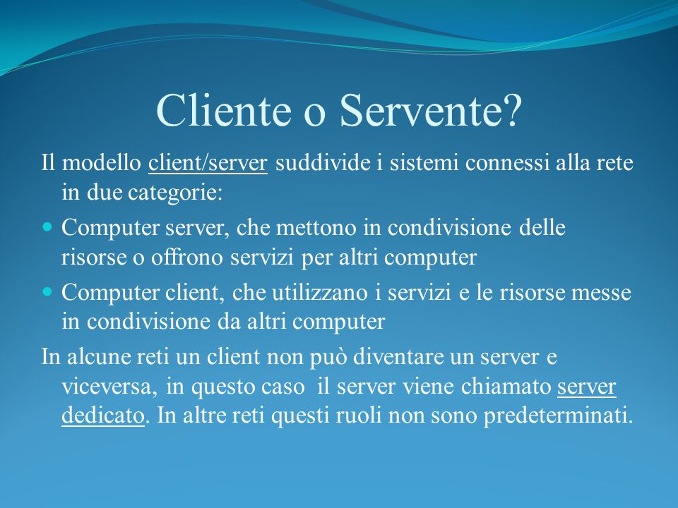 Cliente o Servente Il modello client/server suddivide i sistemi connessi alla rete in due categorie: