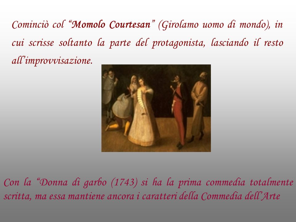 Cominciò col Momolo Courtesan (Girolamo uomo di mondo), in cui scrisse soltanto la parte del protagonista, lasciando il resto all’improvvisazione.