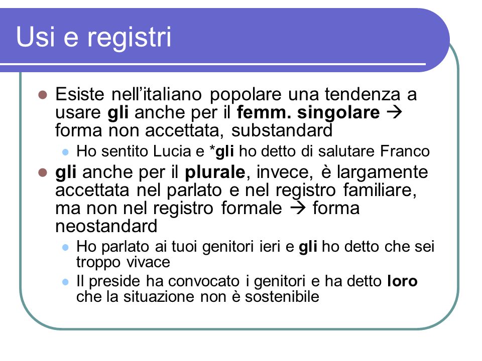 Usi e registri Esiste nell’italiano popolare una tendenza a usare gli anche per il femm. singolare  forma non accettata, substandard.