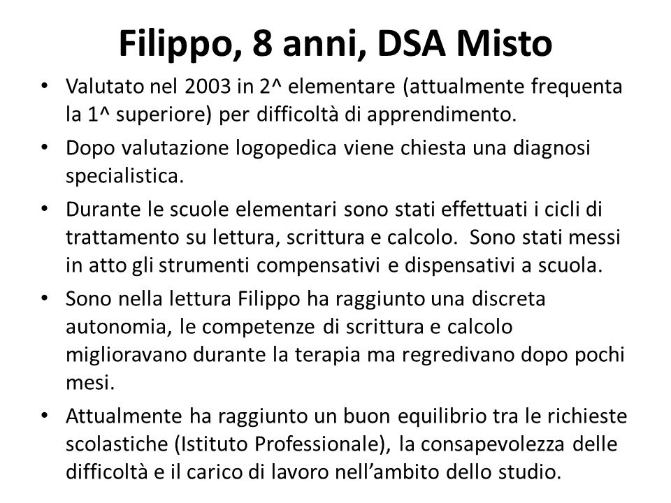 Filippo, 8 anni, DSA Misto Valutato nel 2003 in 2^ elementare (attualmente frequenta la 1^ superiore) per difficoltà di apprendimento.