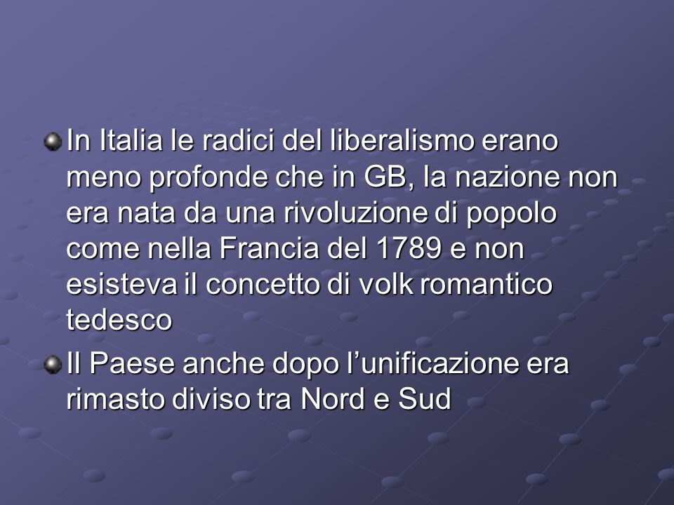 In Italia le radici del liberalismo erano meno profonde che in GB, la nazione non era nata da una rivoluzione di popolo come nella Francia del 1789 e non esisteva il concetto di volk romantico tedesco