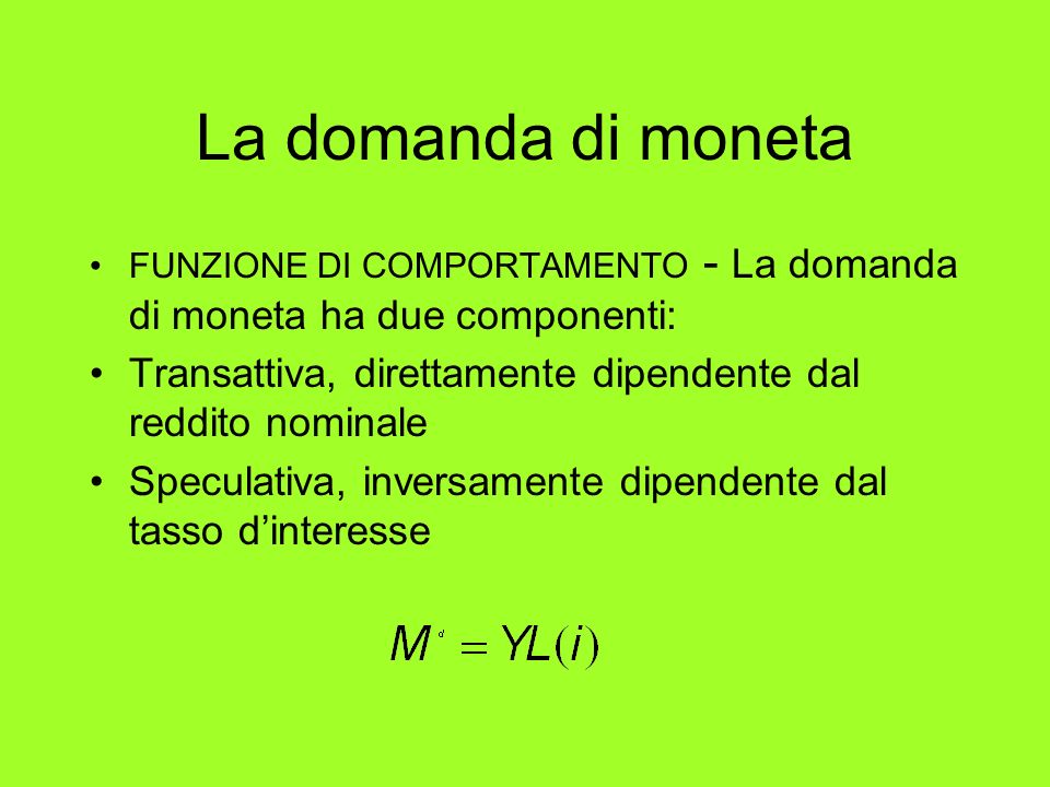 La domanda di moneta FUNZIONE DI COMPORTAMENTO - La domanda di moneta ha due componenti: Transattiva, direttamente dipendente dal reddito nominale.