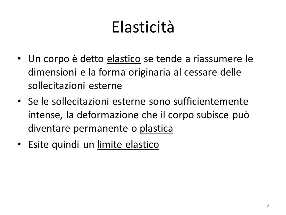 Elasticità Un corpo è detto elastico se tende a riassumere le dimensioni e la forma originaria al cessare delle sollecitazioni esterne.