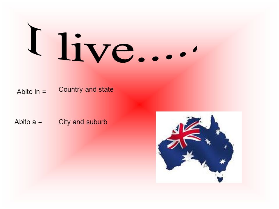 I live..... Country and state Abito in = Abito a = City and suburb