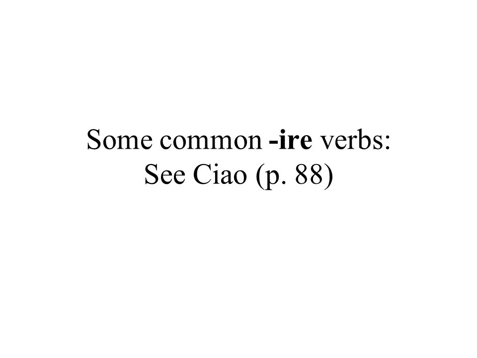 Some common -ire verbs: See Ciao (p. 88)