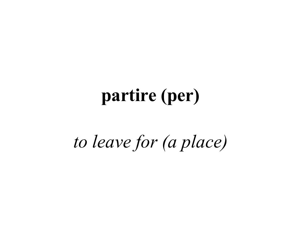 partire (per) to leave for (a place)