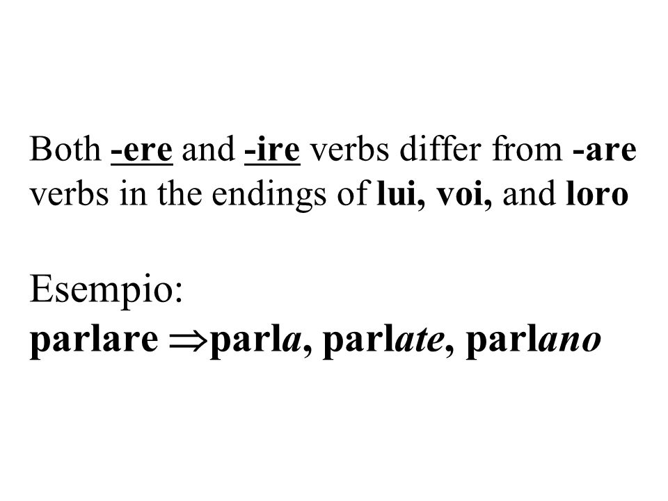 Both -ere and -ire verbs differ from -are verbs in the endings of lui, voi, and loro Esempio: parlare parla, parlate, parlano