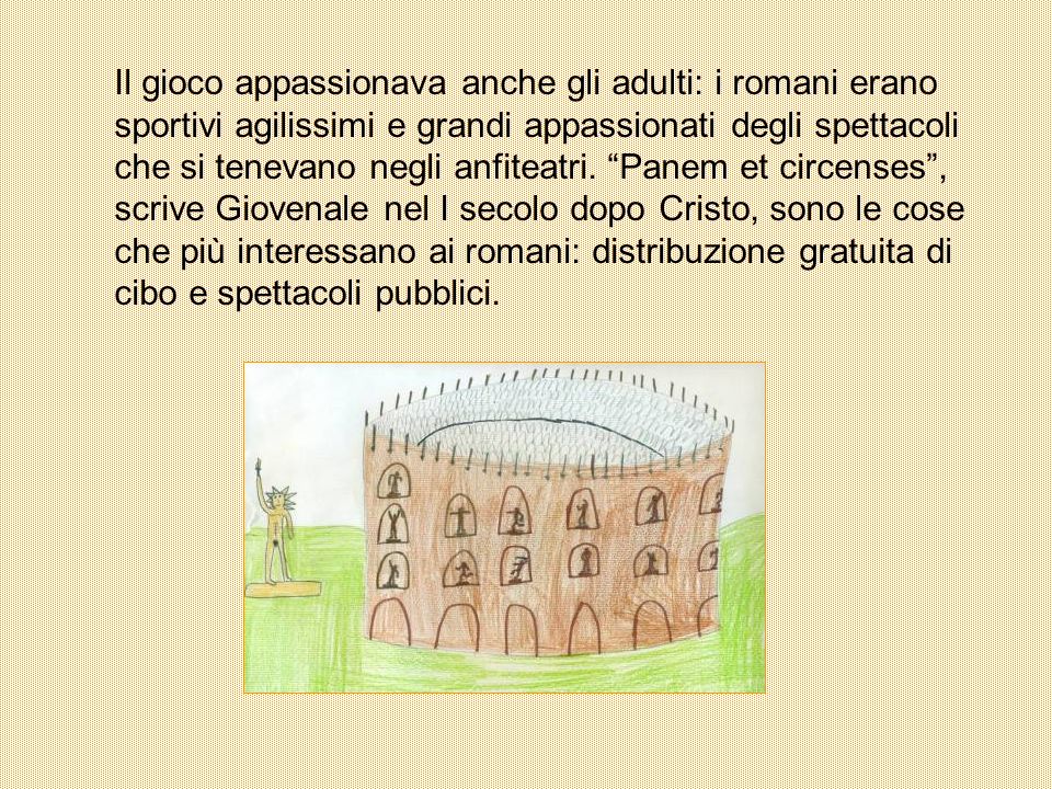 Il gioco appassionava anche gli adulti: i romani erano sportivi agilissimi e grandi appassionati degli spettacoli che si tenevano negli anfiteatri.