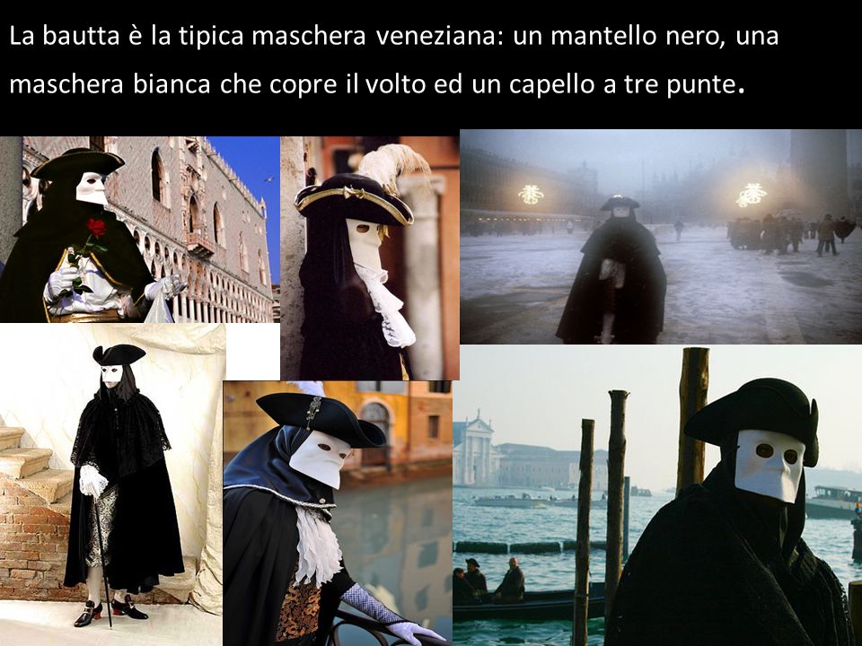 La bautta è la tipica maschera veneziana: un mantello nero, una maschera bianca che copre il volto ed un capello a tre punte.