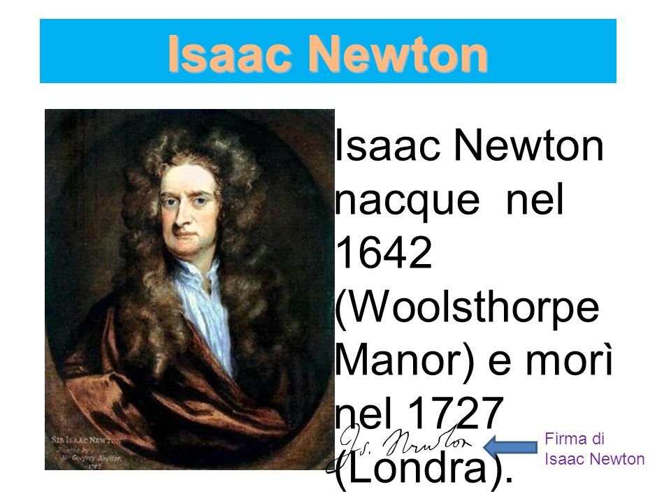 Isaac Newton Isaac Newton nacque nel 1642 (Woolsthorpe Manor) e morì nel 1727 (Londra).