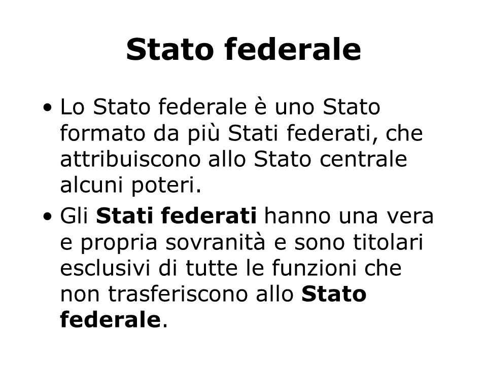 Stato federale Lo Stato federale è uno Stato formato da più Stati federati, che attribuiscono allo Stato centrale alcuni poteri.