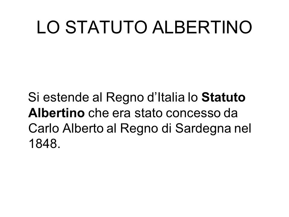 LO STATUTO ALBERTINO Si estende al Regno d’Italia lo Statuto Albertino che era stato concesso da Carlo Alberto al Regno di Sardegna nel