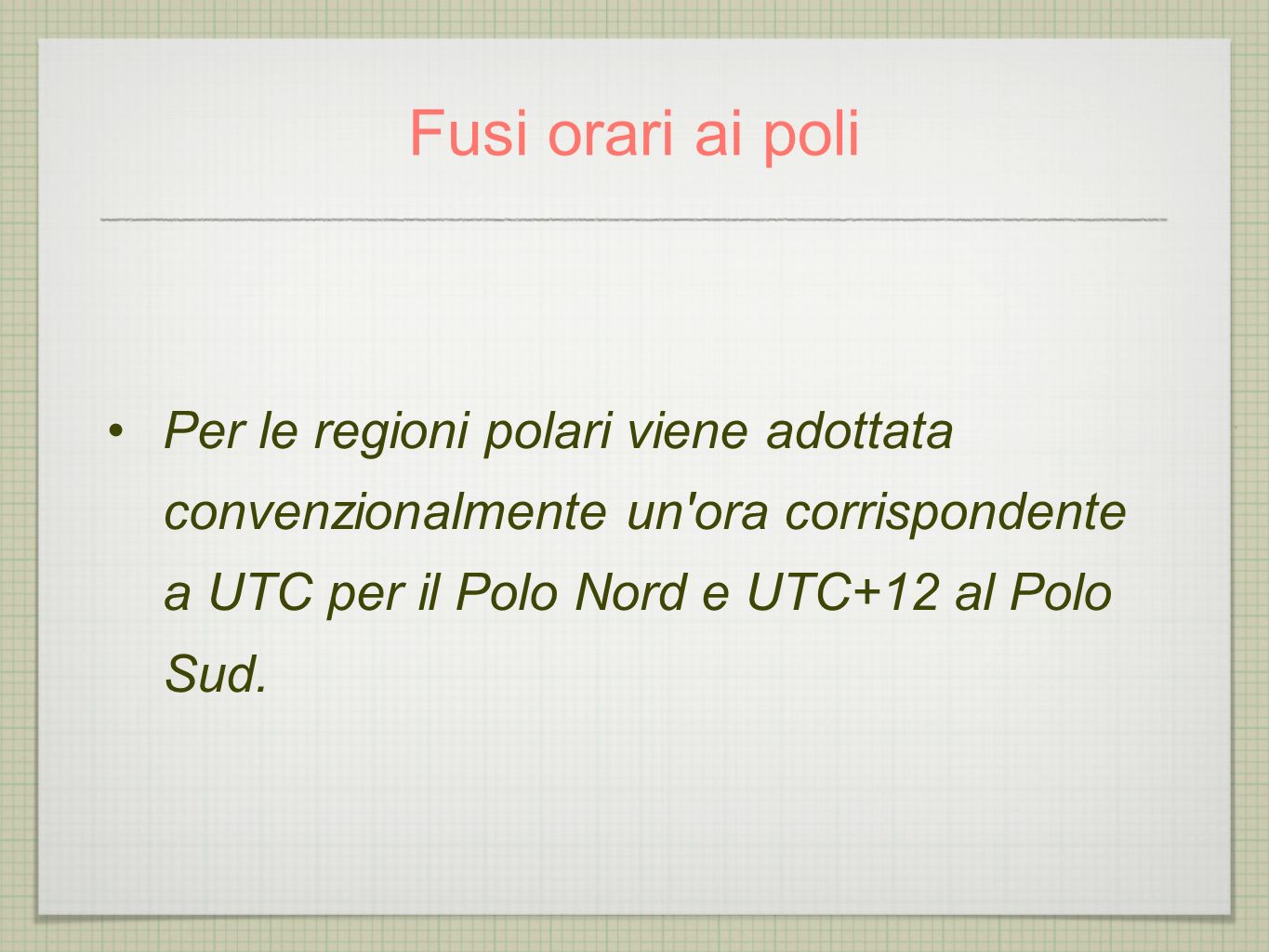 Fusi orari ai poli Per le regioni polari viene adottata convenzionalmente un ora corrispondente a UTC per il Polo Nord e UTC+12 al Polo Sud.