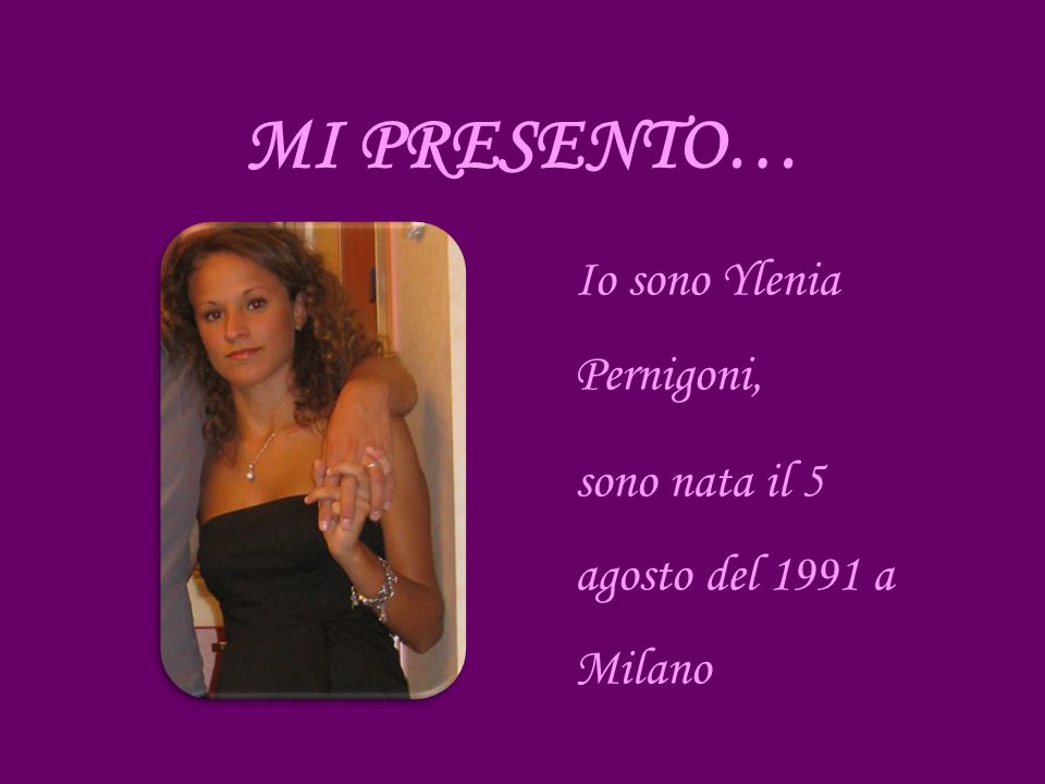 Io sono Ylenia Pernigoni, sono nata il 5 agosto del 1991 a Milano