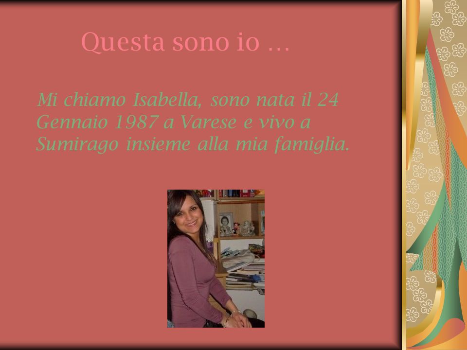 Questa sono io … Mi chiamo Isabella, sono nata il 24 Gennaio 1987 a Varese e vivo a Sumirago insieme alla mia famiglia.