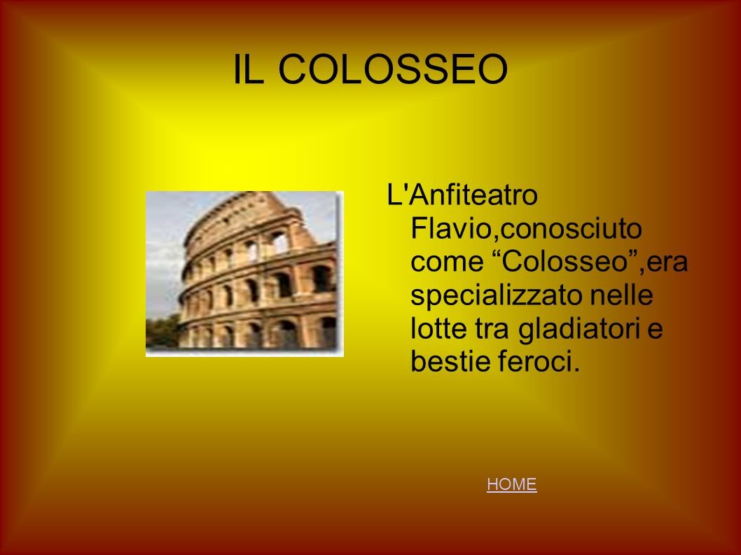 IL COLOSSEO L Anfiteatro Flavio,conosciuto come Colosseo ,era specializzato nelle lotte tra gladiatori e bestie feroci.