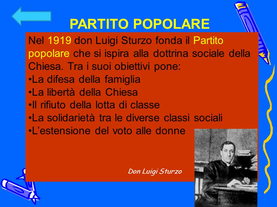 PARTITO POPOLARE Nel 1919 don Luigi Sturzo fonda il Partito popolare che si ispira alla dottrina sociale della Chiesa. Tra i suoi obiettivi pone: