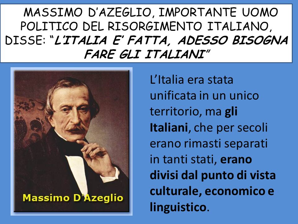 MMASSIMO D’AZEGLIO, IMPORTANTE UOMO POLITICO DEL RISORGIMENTO ITALIANO, DISSE: L’ITALIA E’ FATTA, ADESSO BISOGNA FARE GLI ITALIANI