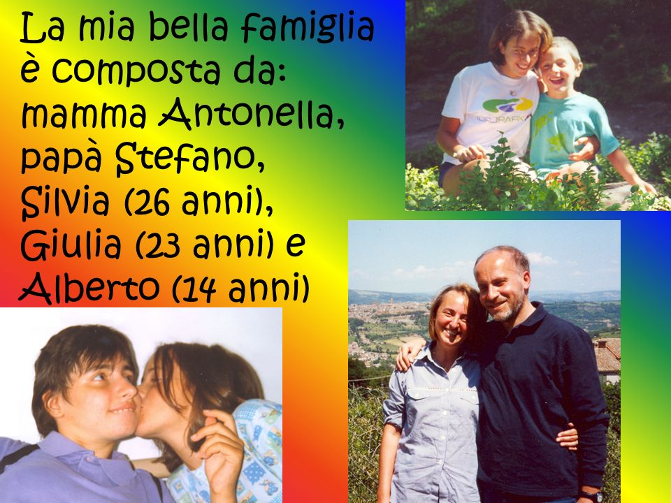 La mia bella famiglia è composta da: mamma Antonella, papà Stefano, Silvia (26 anni), Giulia (23 anni) e Alberto (14 anni)