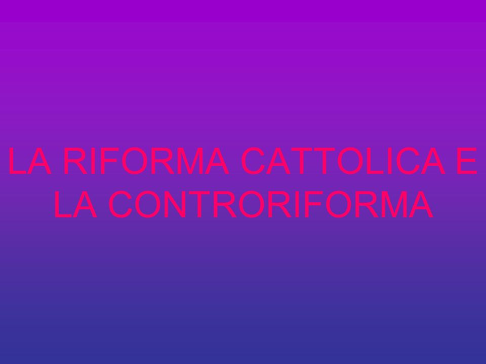 LA RIFORMA CATTOLICA E LA CONTRORIFORMA
