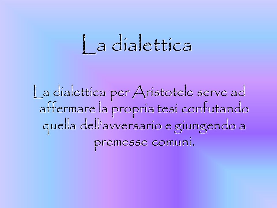 La dialettica La dialettica per Aristotele serve ad affermare la propria tesi confutando quella dell’avversario e giungendo a premesse comuni.