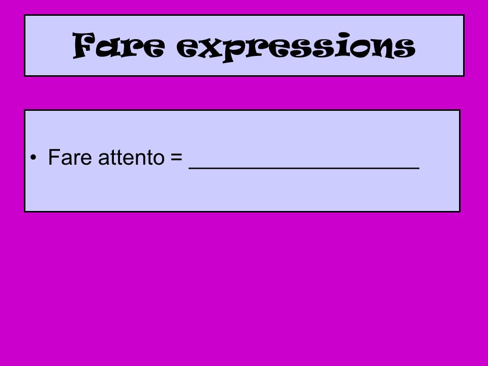 Fare expressions Fare attento = ___________________