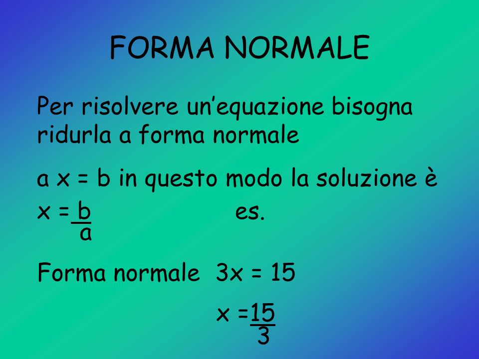 FORMA NORMALE Per risolvere un’equazione bisogna ridurla a forma normale. a x = b in questo modo la soluzione è.