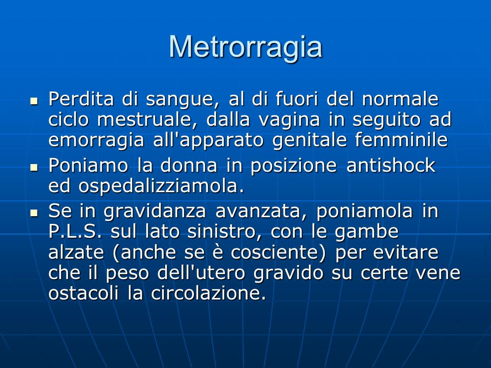 Metrorragia Perdita di sangue, al di fuori del normale ciclo mestruale, dalla vagina in seguito ad emorragia all apparato genitale femminile.
