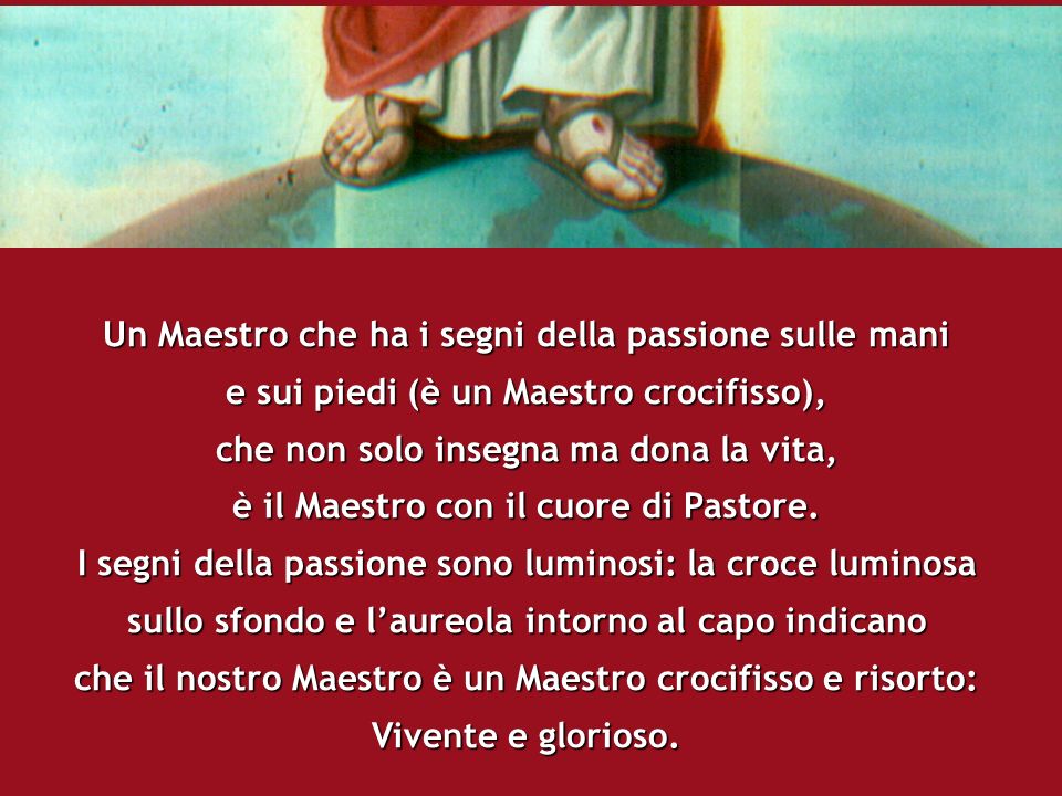 Un Maestro che ha i segni della passione sulle mani e sui piedi (è un Maestro crocifisso), che non solo insegna ma dona la vita, è il Maestro con il cuore di Pastore.